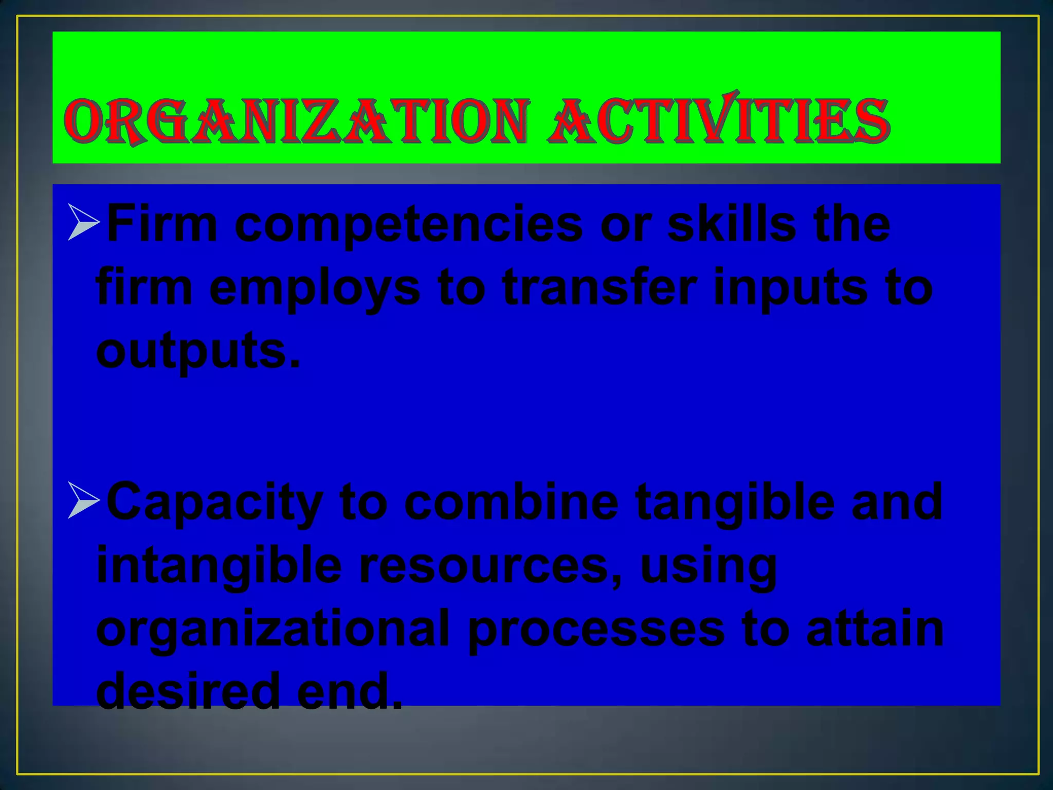 Firm competencies or skills the
 firm employs to transfer inputs to
 outputs.

Capacity to combine tangible and
 intangible resources, using
 organizational processes to attain
 desired end.
 
