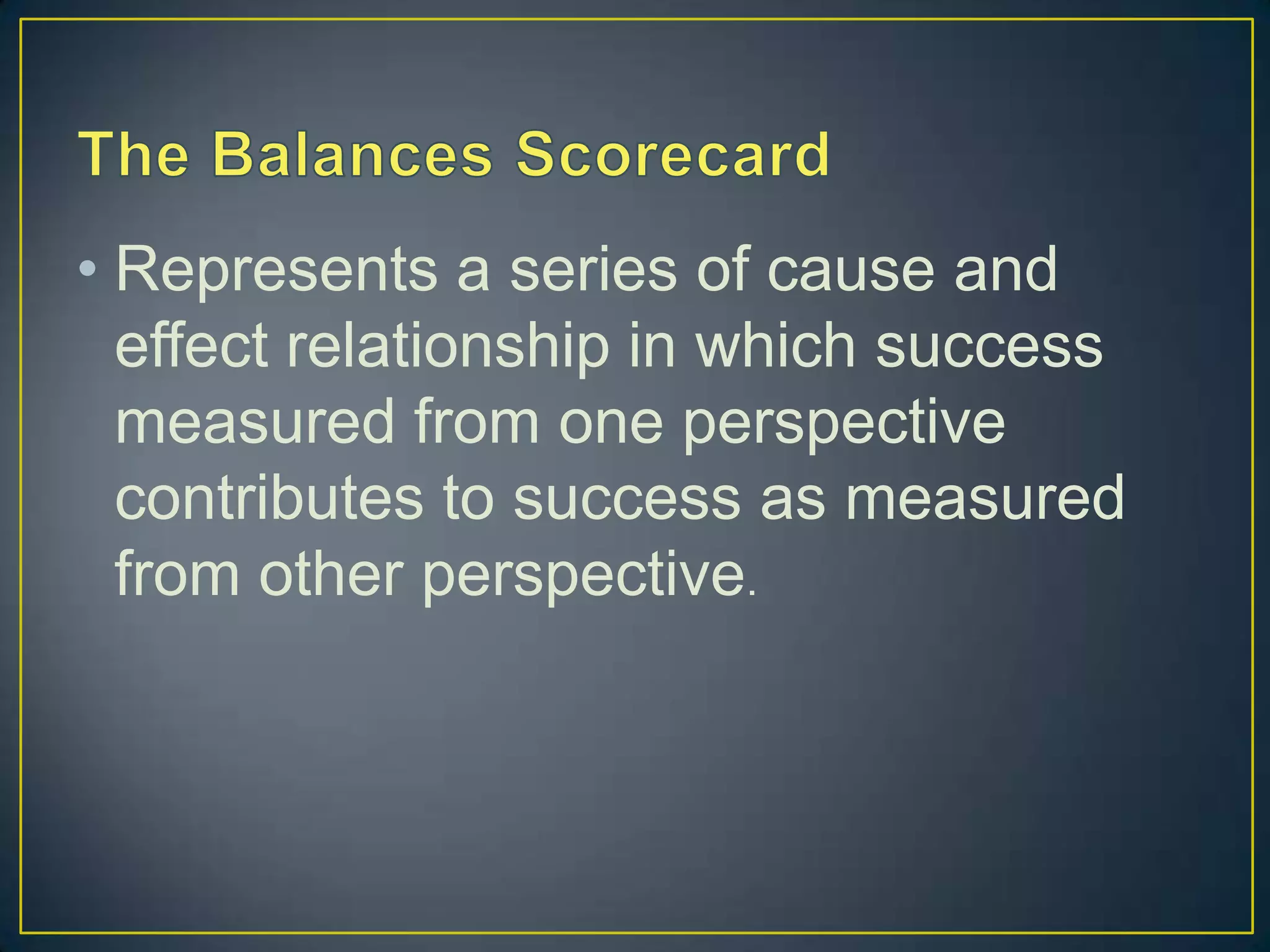 • Represents a series of cause and
  effect relationship in which success
  measured from one perspective
  contributes to success as measured
  from other perspective.
 