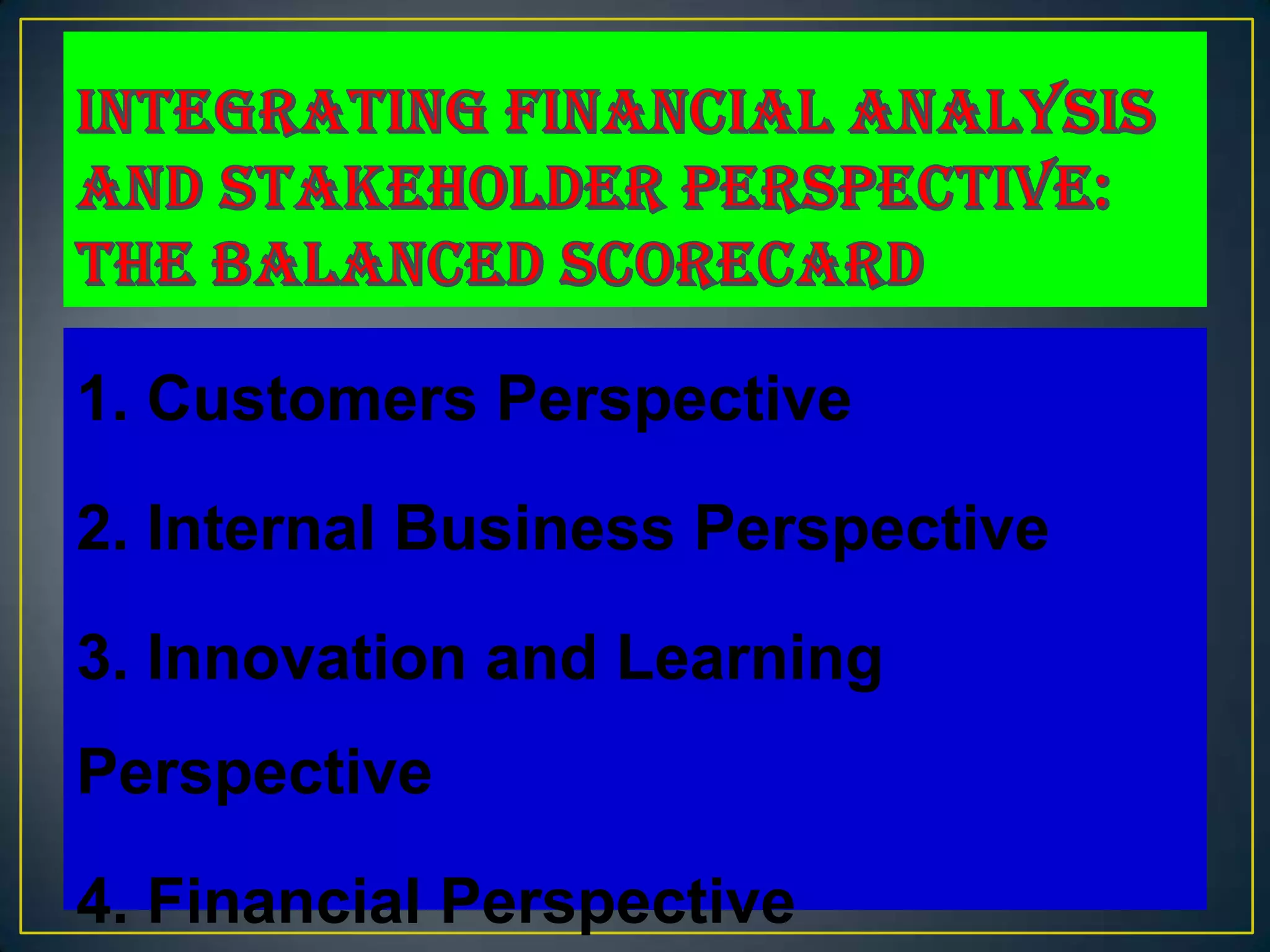 1. Customers Perspective

2. Internal Business Perspective

3. Innovation and Learning
Perspective

4. Financial Perspective
 