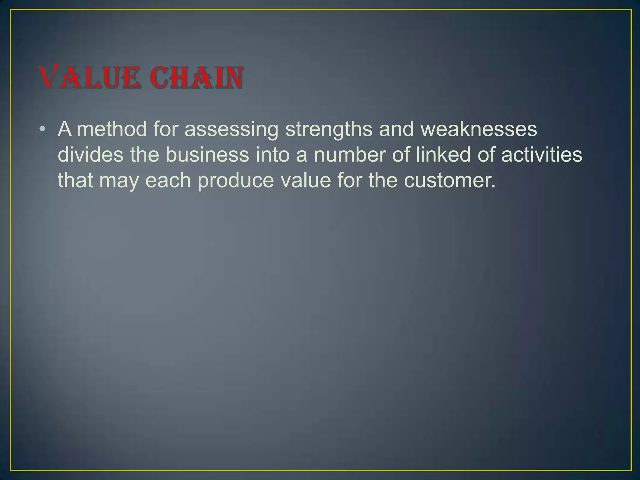 • A method for assessing strengths and weaknesses
  divides the business into a number of linked of activities
  that may each produce value for the customer.
 