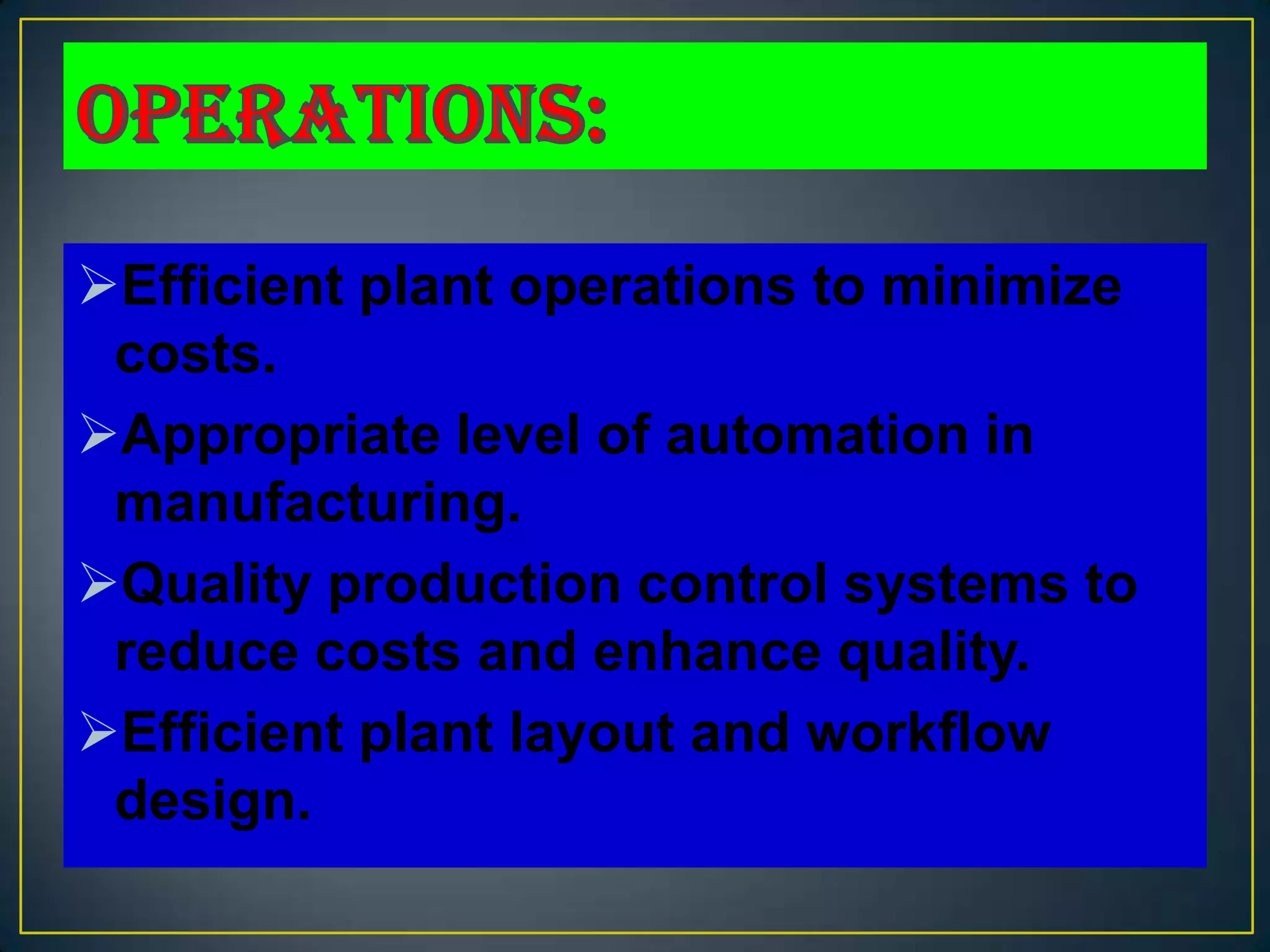 Efficient plant operations to minimize
 costs.
Appropriate level of automation in
 manufacturing.
Quality production control systems to
 reduce costs and enhance quality.
Efficient plant layout and workflow
 design.
 