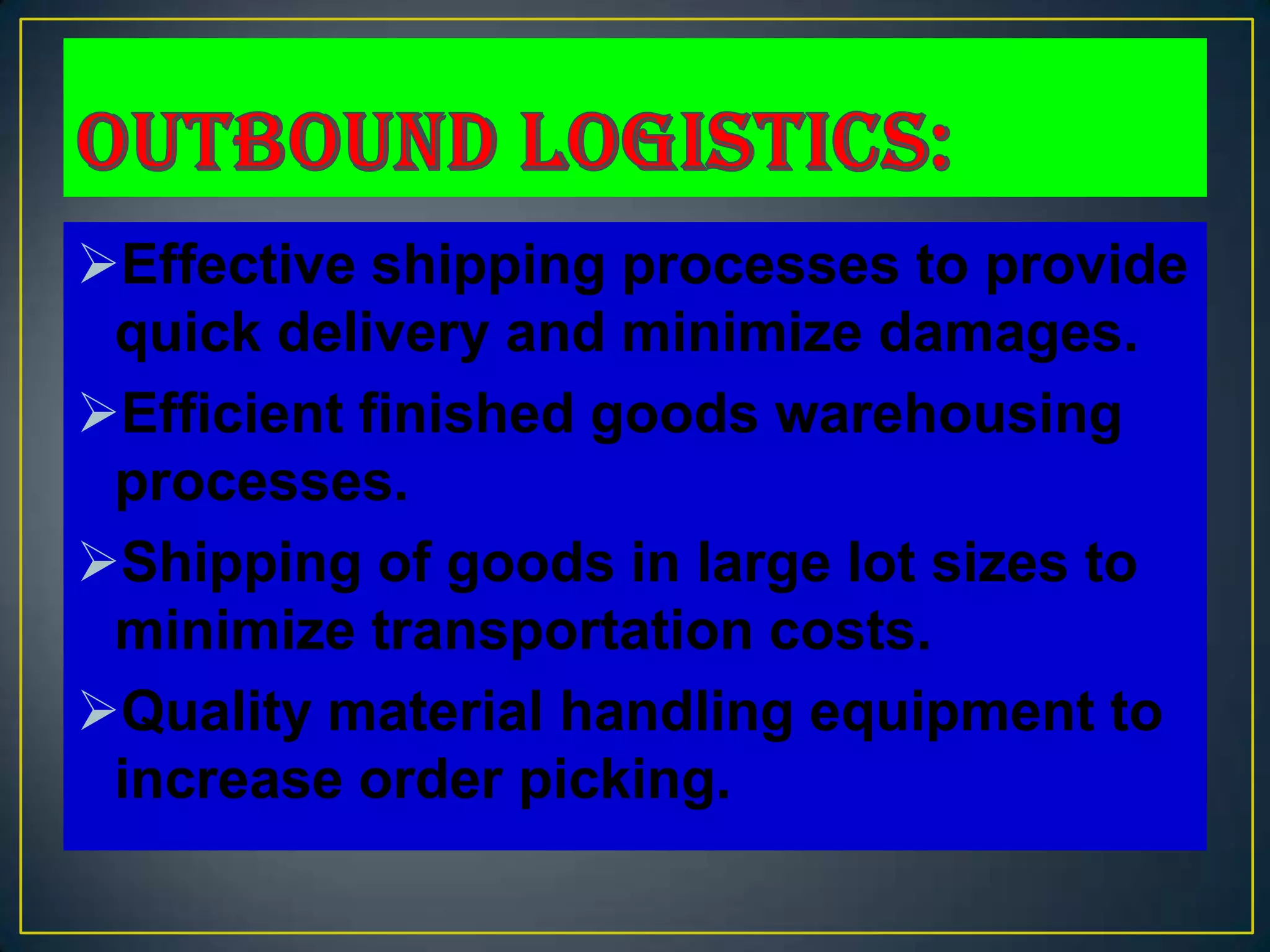Effective shipping processes to provide
 quick delivery and minimize damages.
Efficient finished goods warehousing
 processes.
Shipping of goods in large lot sizes to
 minimize transportation costs.
Quality material handling equipment to
 increase order picking.
 