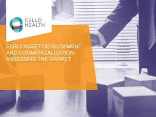 © CELLO HEALTH
EARLY ASSET DEVELOPMENT
AND COMMERCIALIZATION:
ASSESSING THE MARKET
© CELLO HEALTH
 