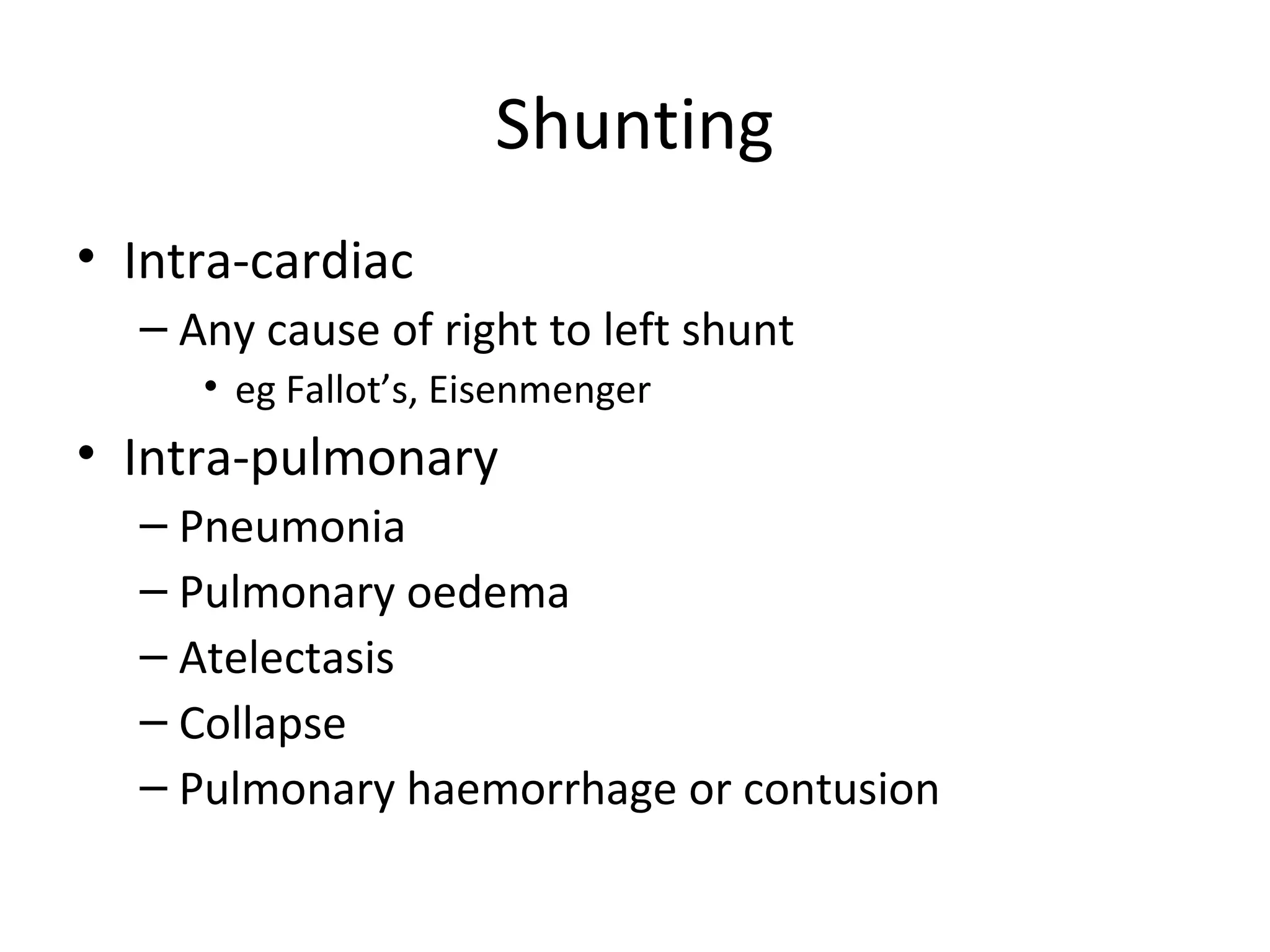 Shunting
• Intra-cardiac
– Any cause of right to left shunt
• eg Fallot’s, Eisenmenger
• Intra-pulmonary
– Pneumonia
– Pulmonary oedema
– Atelectasis
– Collapse
– Pulmonary haemorrhage or contusion
 