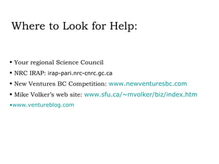 Where to Look for Help: Your regional Science Council NRC IRAP:  irap-pari.nrc-cnrc.gc.ca New Ventures BC Competition:  www.newventuresbc.com Mike Volker’s web site:  www.sfu.ca/~mvolker/biz/index.htm www.ventureblog.com 