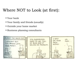 Where NOT to Look (at first): Your bank Your family and friends (usually) Outside your home market Business planning consultants 