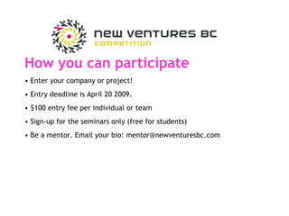 How you can participate Enter your company or project!  Entry deadline is April 20 2009.  $100 entry fee per individual or team Sign-up for the seminars only (free for students) Be a mentor. Email your bio: mentor@newventuresbc.com 