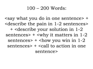 100 – 200 Words: <say what you do in one sentence> + <describe the pain in 1-2 sentences> + <describe your solution in 1-2 sentences> + <why it matters in 1-2 sentences> + <how you win in 1-2 sentences> + <call to action in one sentence> 