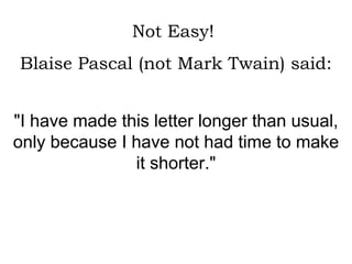 Not Easy!  Blaise Pascal (not Mark Twain) said: "I have made this letter longer than usual, only because I have not had time to make it shorter." 