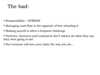The bad: Responsibility = STRESS! Managing cash-flow is the opposite of free-wheeling it Making payroll is often a frequent challenge Partners, investors and customers don’t always do what they say they were going to do! Not everyone will love your baby the way you do… 