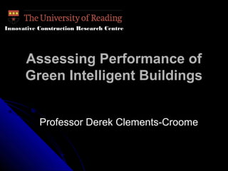 Assessing Performance ofAssessing Performance of
Green Intelligent BuildingsGreen Intelligent Buildings
Professor Derek Clements-CroomeProfessor Derek Clements-Croome
Innovative Construction Research Centre
 