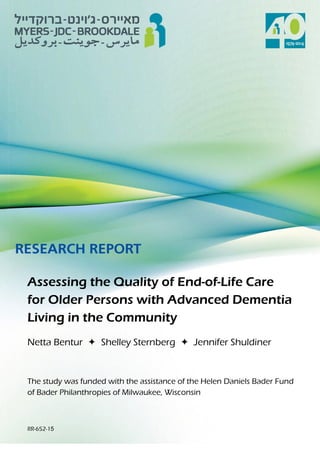 Assessing the Quality of End-of-Life Care
for Older Persons with Advanced Dementia
Living in the Community
Netta Bentur  Shelley Sternberg  Jennifer Shuldiner
The study was funded with the assistance of the Helen Daniels Bader Fund
of Bader Philanthropies of Milwaukee, Wisconsin
RR-652-15
 