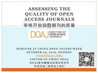ASSESSING THE
QUALITY OF OPEN
ACCESS JOURNALS
审核开放获取期刊的质量
SEMINAR AT CHINA OPEN ACCESS WEEK
OCTOBER 24, 2016, SUZHOU
TOM@DOAJ.ORG
EDITOR-IN-CHIEF DOAJ
DOAJ官方微信公众号正式发布
欢迎扫描二维码加入我们
 