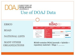 Use of DOAJ Data
• EBSCO
• ROAD
• NATIONAL LISTS
• MANY OTHER
ORGANIZATIONS
ROAD contains DOAJ journals + hybrids +
reposi...