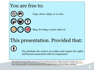 You are free to:
Copy, share, adapt, or re-mix;
Blog, live-blog, or post video of;
This presentation. Provided that:
You a...