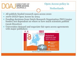 Open Access policy in
Netherlands
 All publicly funded research open access 2020
 100% GOLD Open Access by 2024
 Fundin...