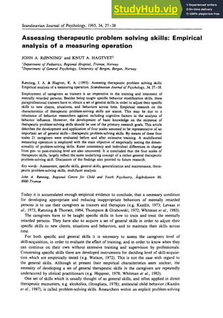 Scandinavian Journal of Psychology, 1993, 34, 27-38 zyxwv
Assessing therapeutic problem solving skills: Empirical
analysis of a measuring operation
JOHN A. RMNNING' and KNUT A. HAGTVET2 zyxwvu
'Department of General Psychology, University of Bergen, Bergen, Norway
Department of Pediatrics, Regional Hospital, Tromsfl,Norway
Rwning, J. A. zyxwvutsrq
& Hagtvet, K. A. (1993): Assessing therapeutic problem solving skills:
Empirical analysis of a measuring opcration. Scandinavian Journal of Psychology, 34,21-38.
Employment of caregivers zyxwvuts
as trainers is an imperative in the training and treatment of
mentally retarded persons. Besides being taught specific behavior modification skills, these
paraprofessional trainers have to obtain a set of general skills in order to adjust their specific
skills to new clients, situations, and behaviors across time. Empirical research on the
characteristics of therapeutic problem-solving skills are scarce. This may be due to a
reluctance of behavior researchers against including cognitive factors in the analysis of
behavior influence. However, the development of basic knowledge on the existence of
therapeutic problem-solving skills should be one of the primary research goals. This article
dekribes the development and application of four scales assumed to be representative of an
important set of general skills-therapeutic problem-solving skills. By means of these four
scales 21 caregivers were evaluated before and after extensive training. A multifaceted
measuring operation is employed with the main objective of empirically testing the dimen-
sionality of problem-solving skills. Rater consistency and individual differences in change
from pre- to post-training level are also uncovered. It is concluded that the four scales of
therapeutic skills, largely reflect the same underlying concept of a rather general therapeutic
problem-solving skill. Discussion of the findings also pointed to future research.
Key words: Assessment, specific skills, general skills, generalization and maintenance, thera-
peutic problem-solving skills, multifacet analysis.
John A. Running, Regional Centre zyxwvuts
for Child and Yourh Psychiatry, ksgdrdsveien 86, zyxw
9OCQ Troms0
Today it is accumulated enough empirical evidence to conclude, that a necessary condition
for developing appropriate and reducing inappropriate behaviors of mentally retarded
persons is to use their caregivers as trainers and therapists (e.g. Kazdin, 1973; Lmaas et zyx
al., 1973; R~nning
& Thorsen, 1984;Thompson & Grabowski, 1972; Whitman et al., 1983).
The caregivers have to be taught specific skills in how to train and treat the mentally
retarded persons. They have also to acquire a set of general skills in order to adjust their
specific skills to new clients, situations and behaviors, and to maintain their skills across
time.
For both specific and general skills it is necessary to assess the caregivers level of
skill-acquisition, in order to evaluate the effect of training, and in order to know when they
can continue on their own without extensive training and supervision by professionals.
Concerning specific skills there are developed instruments for deciding level of skill-acquisi-
tion which are empirically tested (e.g. Watson, 1972). This is not the case with regard to
the general skills. Although at present their empirical characteristics seem unclear, the
necessity of developing a set of general therapeutic skills in the caregivers are repeatedly
underscored by clinical practitionars (e.g. Heppner, 1978; Whitman et at., 1983).
One set of skills which zyxwvuts
is usually thought of as general skills, and often applied in direct
therapeutic encounters, e.g. alcoholics, (Intagliata, 1978); antisocial child behavior (Kazdin zy
efal., 1987), is called problem-solving skills. Researchers within an explicit problem-solving
 