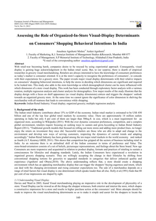 European Journal of Business and Management                                                                         www.iiste.org
ISSN 2222-1905 (Paper) ISSN 2222-2839 (Online)
Vol 4, No.13, 2012



  Assessing the Role of Organized-In-Store Visual-Display Determinants
                on Consumers’ Shopping Behavioral Intentions In India
                                          Anushree Agnihotri Mishra1* Aniket Agnihotri2
            1. Faculty of Marketing, K.J. Somaiya Institute of Management Studies &Research, Mumbai 400 077
             2. Faculty of Management, S.P Memorial Institute of Technology, Allahabad (Uttar Pradesh), India
                            *E-mail of the corresponding author: anushree.agnihotri@gmail.com
Abstract
With retail-war becoming harsh, companies desire to be rescued by using experiential approach. Consequently, visual
display is gaining huge acknowledgement in the Indian retail scene. But, to our surprise, there is dearth of empirical
researches in grocery visual merchandising. Retailers are always interested to have the knowledge of consumers preferences
as today’s market is consumer oriented. It is at the store’s capacity to recognize the preferences of consumers’, to concede
with their expectations for a grocery store. The paper reveals major visual display determinants with their relative impacts
on consumers’ shopping behavioral intentions, to help the stores in deciding which dimensions are significant and required
to be looked into. This study also adds to the store knowledge as which demographical cluster can be more influenced with
which dimension of a store visual display. This work has been conducted through exploratory factor analysis with a varimax
rotation, multiple regression analysis and cluster analysis for demographics. Few major results of the study illustrate that the
display design with a focus on shelf appearance (as visual display dimensions) entices and triggers the shoppers’ outlook
towards an organized grocery store. At the same time we cannot ignore the significance of color dimension in shelving the
merchandise with all neatness that leads to convenience while shopping.
Keywords: Indian Retail Industry; Visual display; organized grocery; multiple regression analysis

1. Background of the study
The Indian retail Industry contributes about 15% to GDP of the economy. Indian retail market is estimated to be US$ 450
billion and one of the top four global retail markets by economic value. There are approximately 14 million outlets
operating in India but only 4 per cent of them are larger than 500sq.ft. in size, which is a must requirement for an
organized store, according to Wikipedia (2011). With the ever dynamic consumer preferences, competition, and a complex
global environment, retailers require focusing on seeking ways to sustain and grow.According to Indian Retail Industry
Report (2011), “Traditional growth models that focused on rolling out more stores and adding more product lines, no longer
enjoy the return on investment they once did. Successful retailers are those who are able to adapt and change to the
environment and develop new ways of serving customers, respecting the dynamics of current trends and adapting
accordingly.” Indian Retail Industry has been graded among the ten major retail markets in the world economy and ranked
as fourth (A.T. Kearney GRDI, 2011). This shows that competition has gripped all the sectors of business including retail in
India. As an outcome there is an attitudinal shift of the Indian consumer in terms of preference and Value. The
store-brand-orientation consists of a set of beliefs, picturesque representations, and feelings about the Store brand. New age
Consumers are more responsive and acquainted in relation to product display, formats and practices of retailing to sustain a
consciousness for lifestyles and shopping standards. Lately, the Indian Consumers have experienced a revolution in
organized grocery shopping scenario. They are willingly accepting the change in their lifestyles by shifting from
conventional shopping notions for groceries to upgraded standards in categories that deliver enhanced quality and
experience (Agnihotri and Oburai,2010). The above understanding reflects that, a store should create a shopping
environment which has an appealing merchandise display that can trigger the shoppers’ buying eagerness and intent, which
can deal with the changing environment and rising consumer expectations too. The sale of a merchandise depends on a
range of retail factors but visual display is one determinant which speaks louder than all else. Holly et al.(1991) finds that 80
per cent of our impressions are shaped by sight.

1.1 Understanding Visual Display
Davies and Ward in 2005, found Visual merchandising playing an imperative role in the development of physicality of a
store. Visual Display can be viewed as all the things the shopper witnesses, both exterior and interior the store, which shapes
a constructive impression for a store and results in higher purchase action at the consumers’ end. More attempts should be
made to improve the visual merchandising determinants so as to make it simple and easier for the shoppers to locate the

                                                              160
 