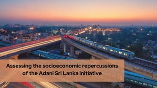 Assessing the socioeconomic repercussions
of the Adani Sri Lanka initiative
 