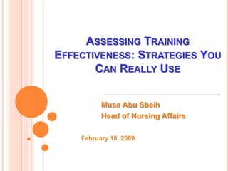 ASSESSING TRAINING
EFFECTIVENESS: STRATEGIES YOU
CAN REALLY USE
Musa Abu Sbeih
Head of Nursing Affairs
February 18, 2009
 