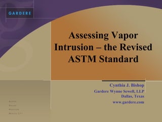 Assessing Vapor Intrusion – the Revised ASTM Standard Cynthia J. Bishop Gardere Wynne Sewell, LLP Dallas, Texas www.gardere.com 