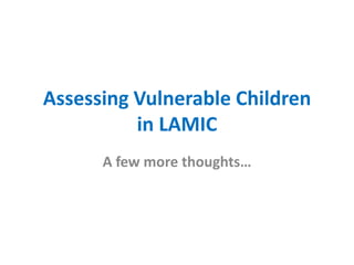 Assessing Vulnerable Children
          in LAMIC
      A few more thoughts…
 