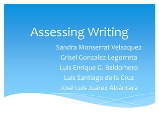 Assessing Writing
    Sandra Monserrat Velazquez
     Grisel Gonzalez Legorreta
     Luis Enrique G. Baldomero
      Luis Santiago de la Cruz
     José Luis Juárez Alcántara
 