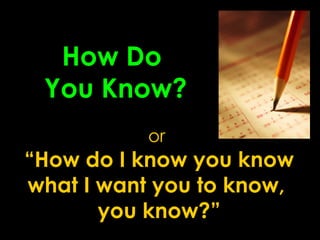 How Do
 You Know?
           or
“How do I know you know
what I want you to know,
       you know?”
 