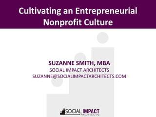 Cultivating an Entrepreneurial
      Nonprofit Culture



        SUZANNE SMITH, MBA
         SOCIAL IMPACT ARCHITECTS
   SUZANNE@SOCIALIMPACTARCHITECTS.COM
 