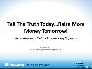 Tell The Truth Today…Raise More
        Money Tomorrow!
  Assessing Your Online Fundraising Capacity

                         Presented by:
            Debra Askanase, Community Organizer 2.0
 