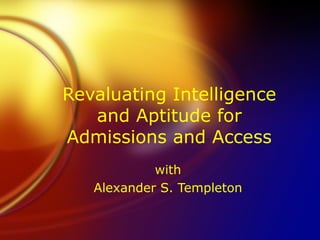 Revaluating Intelligence
   and Aptitude for
Admissions and Access
            with
   Alexander S. Templeton
 