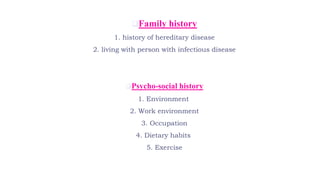 Family history
1. history of hereditary disease
2. living with person with infectious disease
Psycho-social history
1. Environment
2. Work environment
3. Occupation
4. Dietary habits
5. Exercise
 