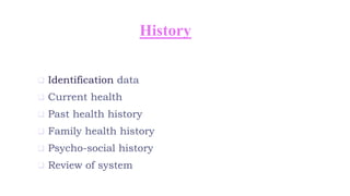 History
 Identification data
 Current health
 Past health history
 Family health history
 Psycho-social history
 Review of system
 