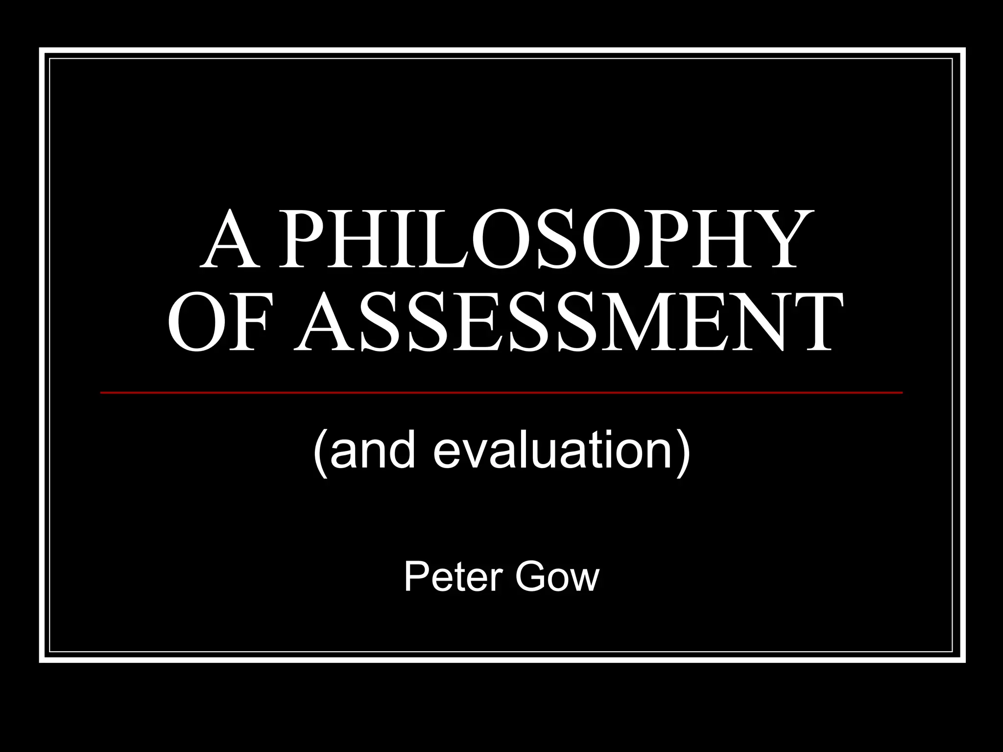 A PHILOSOPHY OF ASSESSMENT (and evaluation) Peter Gow 