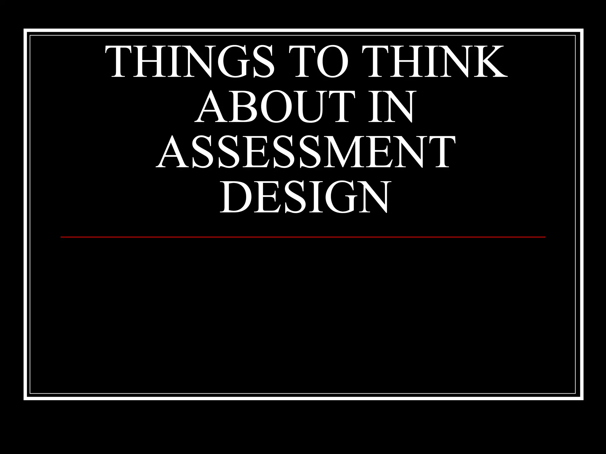 THINGS TO THINK ABOUT IN ASSESSMENT DESIGN 
