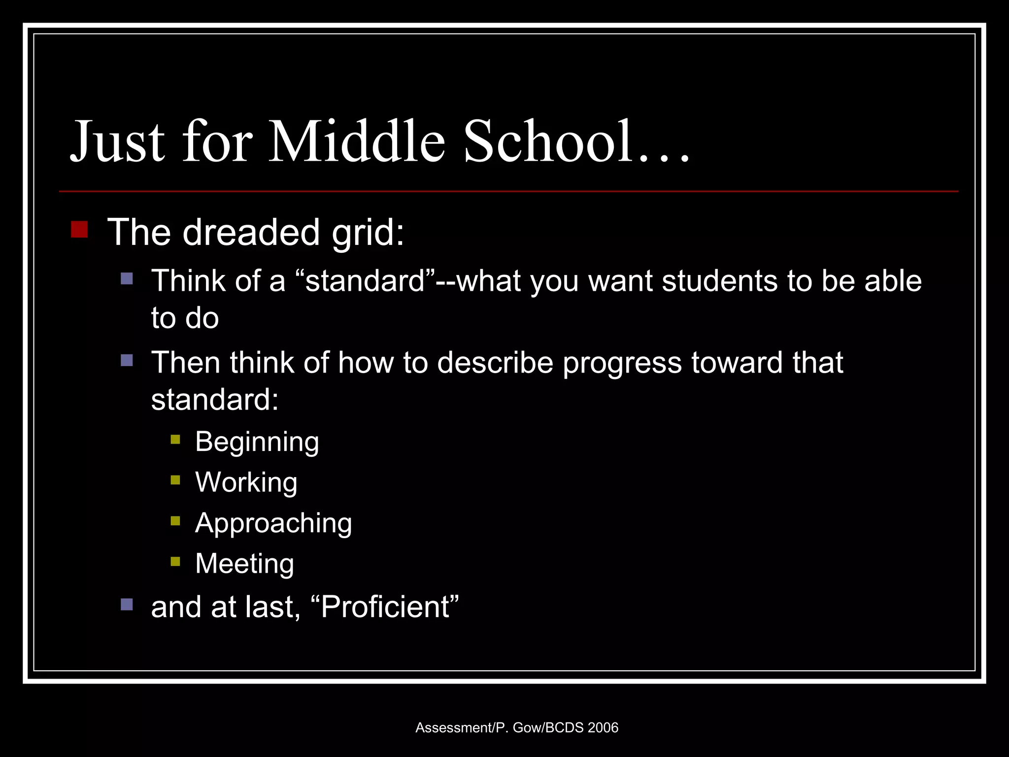 Just for Middle School… The dreaded grid: Think of a “standard”--what you want students to be able to do Then think of how to describe progress toward that standard: Beginning Working Approaching Meeting and at last, “Proficient” 