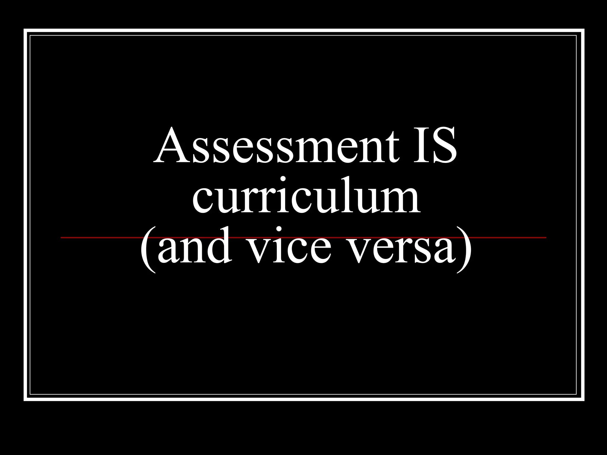 Assessment IS curriculum (and vice versa) 