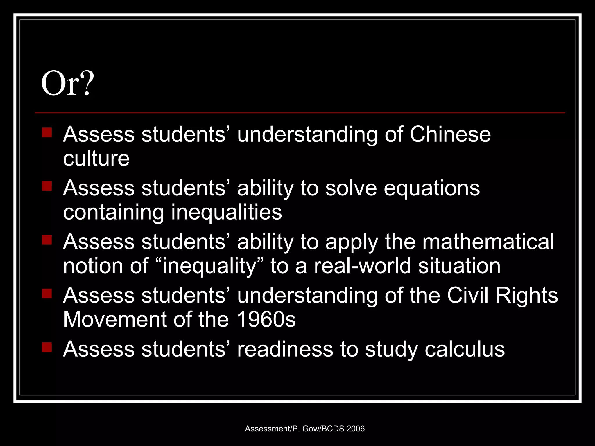 Or? Assess students’ understanding of Chinese culture Assess students’ ability to solve equations containing inequalities Assess students’ ability to apply the mathematical notion of “inequality” to a real-world situation Assess students’ understanding of the Civil Rights Movement of the 1960s Assess students’ readiness to study calculus 