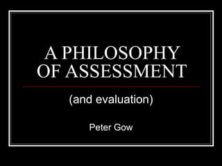 A PHILOSOPHY OF ASSESSMENT (and evaluation) Peter Gow 