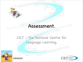 Assessment.

   CILT - the National Centre for
        Language Learning.



¡Vámonos!
                                    1
 