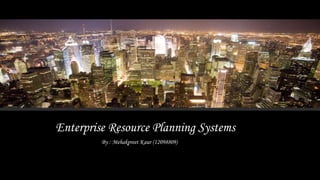 Enterprise Resource Planning Systems
By : Mehakpreet Kaur (12098809)
 