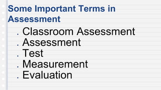 Some Important Terms in
Assessment
● Classroom Assessment
● Assessment
● Test
● Measurement
● Evaluation
 