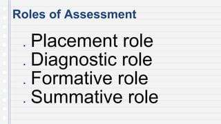 Roles of Assessment
● Placement role
● Diagnostic role
● Formative role
● Summative role
 