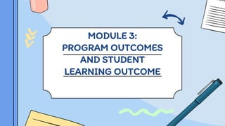 MODULE 3:
PROGRAM OUTCOMES
AND STUDENT
LEARNING OUTCOME
 