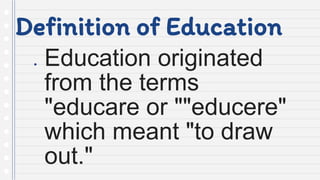 Definition of Education
● Education originated
from the terms
"educare or ""educere"
which meant "to draw
out."
 
