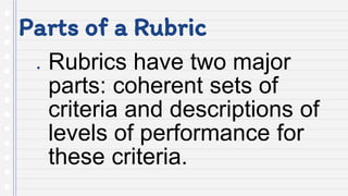 Parts of a Rubric
● Rubrics have two major
parts: coherent sets of
criteria and descriptions of
levels of performance for
these criteria.
 