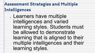 Assessment Strategies and Multiple
Intelligences
● Learners have multiple
intelligences and varied
learning styles. Students must
be allowed to demonstrate
learning that is aligned to their
multiple intelligences and their
learning styles.
 