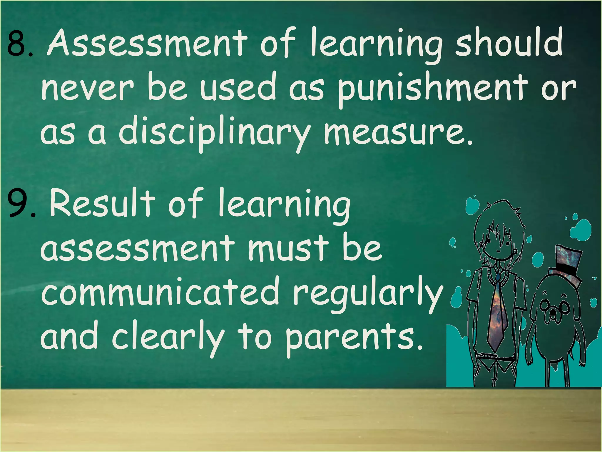 8. Assessment of learning should
never be used as punishment or
as a disciplinary measure.
9. Result of learning
assessment must be
communicated regularly
and clearly to parents.
 