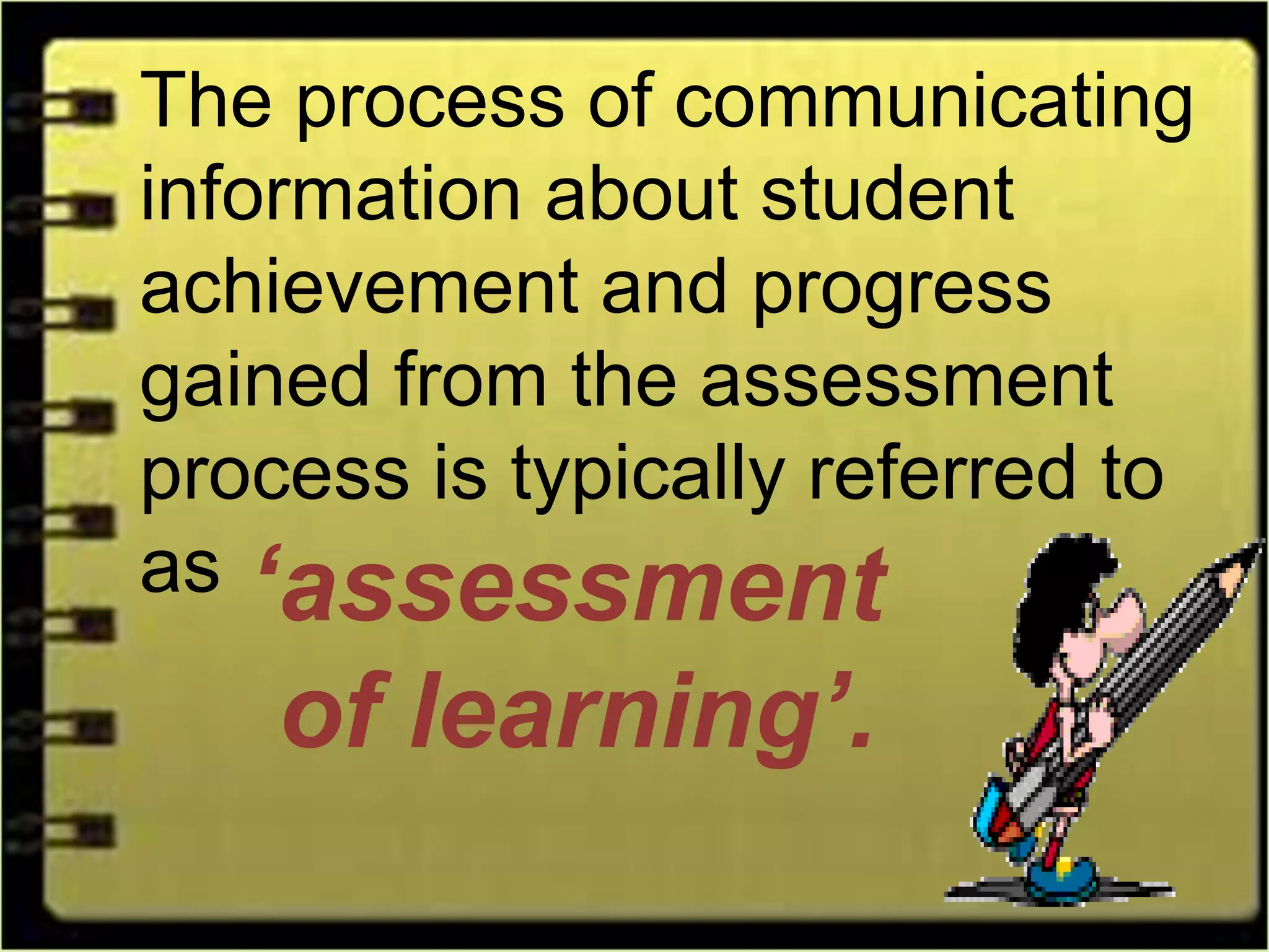 The process of communicating
information about student
achievement and progress
gained from the assessment
process is typically referred to
as ‘assessment
of learning’.
 
