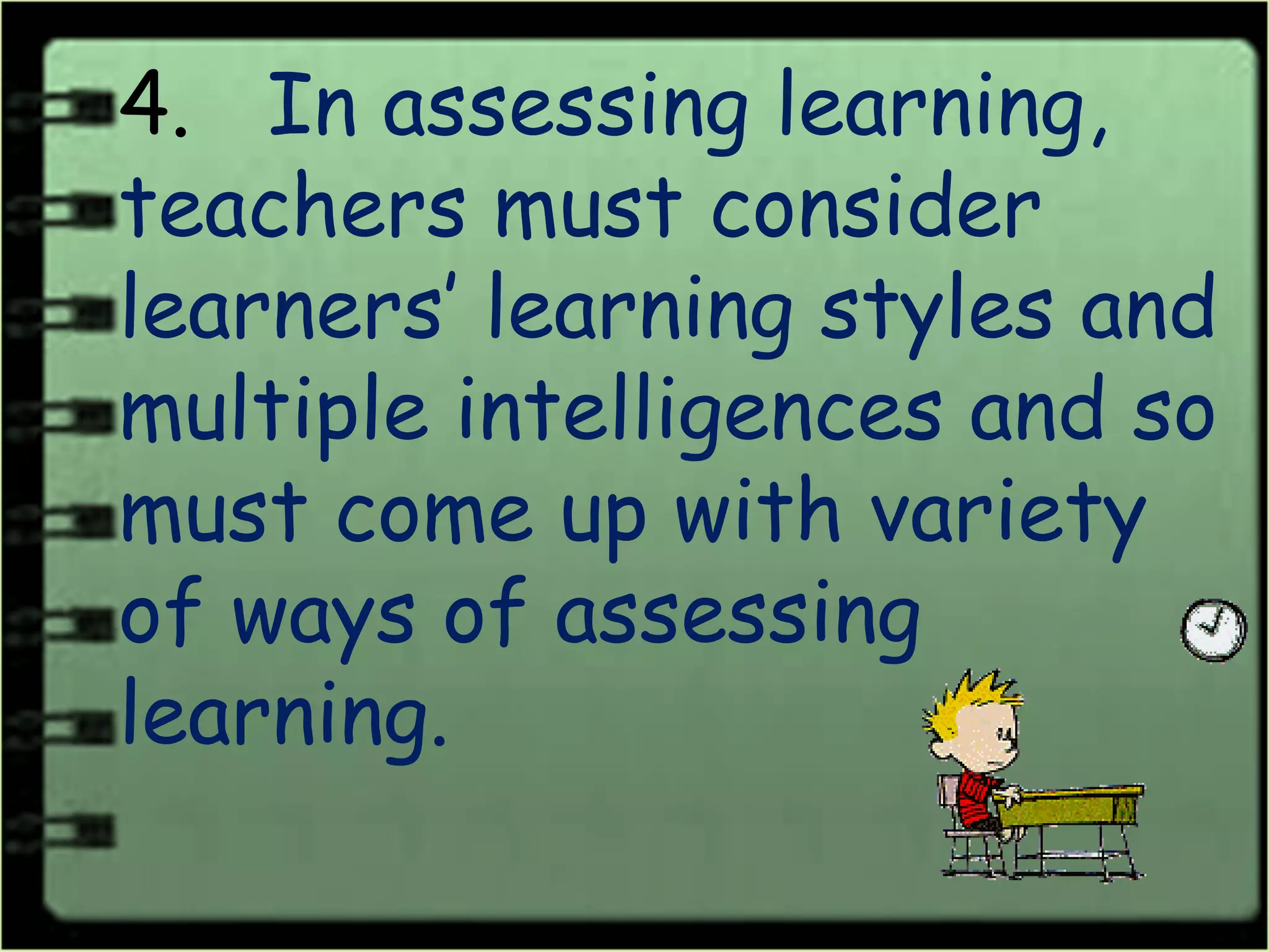 4. In assessing learning,
teachers must consider
learners’ learning styles and
multiple intelligences and so
must come up with variety
of ways of assessing
learning.
 